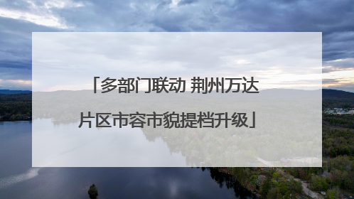 多部门联动 荆州万达片区市容市貌提档升级