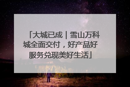 大城已成｜雪山万科城全面交付，好产品好服务兑现美好生活