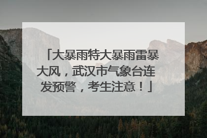 大暴雨特大暴雨雷暴大风，武汉市气象台连发预警，考生注意！