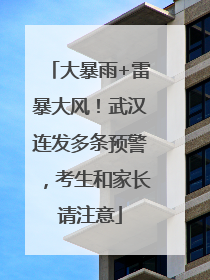 大暴雨+雷暴大风！武汉连发多条预警，考生和家长请注意