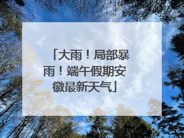 大雨！局部暴雨！端午假期安徽最新天气
