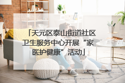 天元区泰山街道社区卫生服务中心开展“家医护健康”活动