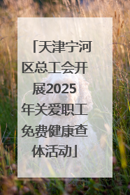 天津宁河区总工会开展2025年关爱职工免费健康查体活动