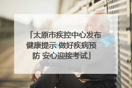 太原市疾控中心发布健康提示 做好疾病预防 安心迎接考试
