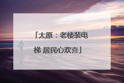 太原：老楼装电梯 居民心欢喜