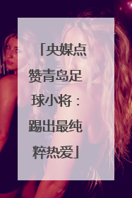 央媒点赞青岛足球小将：踢出最纯粹热爱