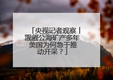 央视记者观察丨觊觎公海矿产多年 美国为何急于推动开采？