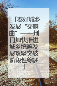 奏好城乡发展“交响曲”——荆门加快推进城乡统筹发展攻坚突破阶段性综述