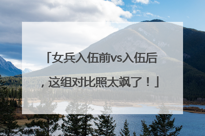 女兵入伍前vs入伍后，这组对比照太飒了！