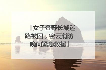 女子登野长城迷路被困，密云消防晚间紧急救援