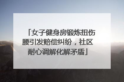 女子健身房锻炼扭伤腰引发赔偿纠纷，社区耐心调解化解矛盾
