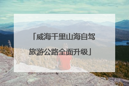 威海千里山海自驾旅游公路全面升级