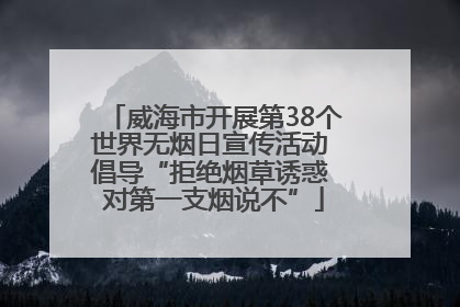 威海市开展第38个世界无烟日宣传活动 倡导“拒绝烟草诱惑 对第一支烟说不”