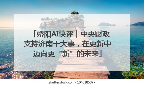 娇阳AI快评｜中央财政支持济南干大事，在更新中迈向更“新”的未来