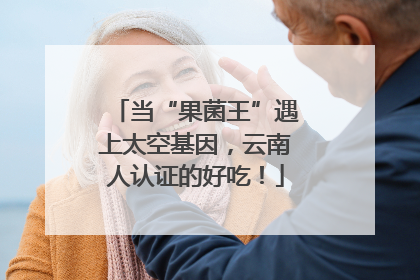 当“果菌王”遇上太空基因，云南人认证的好吃！
