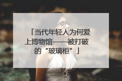 当代年轻人为何爱上博物馆——被打破的“玻璃柜”