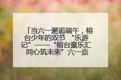 当六一邂逅端午，榕台少年的双节 “乐游记”——“榕台童乐汇 同心筑未来”六一嘉年华活动顺利举行
