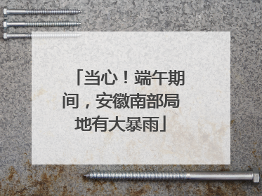 当心！端午期间，安徽南部局地有大暴雨