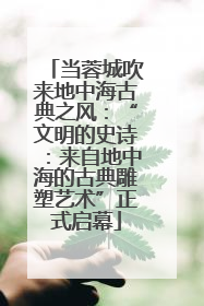 当蓉城吹来地中海古典之风：“文明的史诗：来自地中海的古典雕塑艺术”正式启幕