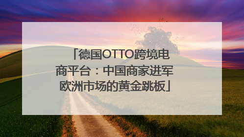 德国OTTO跨境电商平台：中国商家进军欧洲市场的黄金跳板