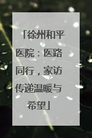 徐州和平医院：医路同行，家访传递温暖与希望