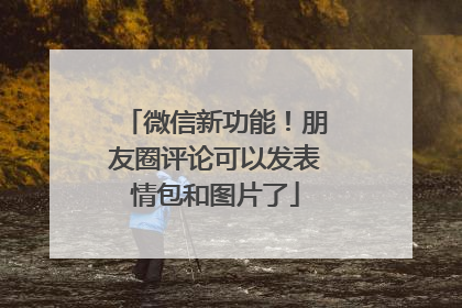 微信新功能！朋友圈评论可以发表情包和图片了