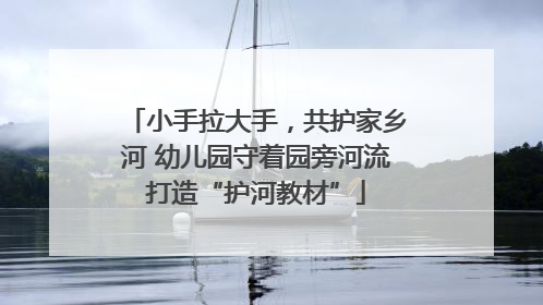 小手拉大手，共护家乡河 幼儿园守着园旁河流打造“护河教材”