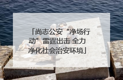 尚志公安“净场行动”雷霆出击 全力净化社会治安环境