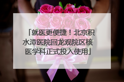 就医更便捷！北京积水潭医院回龙观院区核医学科正式投入使用