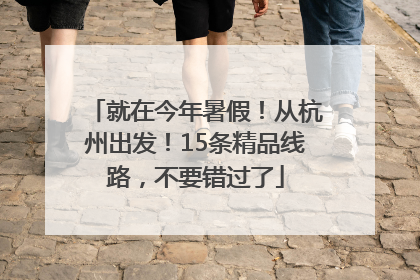 就在今年暑假！从杭州出发！15条精品线路，不要错过了