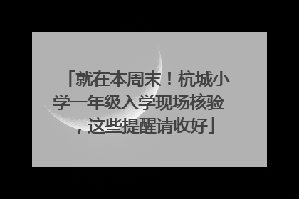 就在本周末！杭城小学一年级入学现场核验，这些提醒请收好