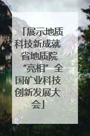 展示地质科技新成就 省地质院“亮相”全国矿业科技创新发展大会