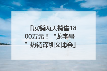 展销两天销售1800万元！“龙字号”热销深圳文博会