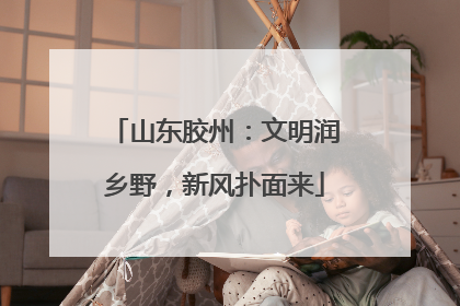 山东胶州：文明润乡野，新风扑面来