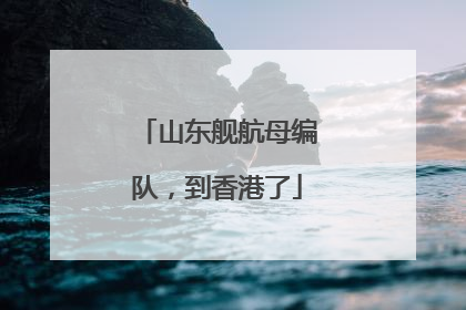 山东舰航母编队，到香港了