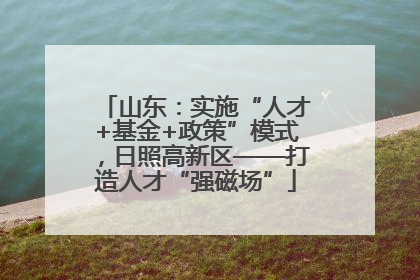 山东：实施“人才+基金+政策”模式，日照高新区——打造人才“强磁场”