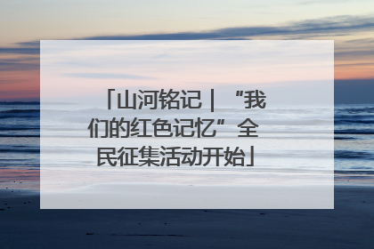 山河铭记｜“我们的红色记忆”全民征集活动开始