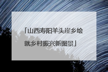 山西寿阳羊头崖乡绘就乡村振兴新图景