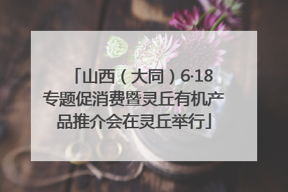 山西（大同）6·18专题促消费暨灵丘有机产品推介会在灵丘举行