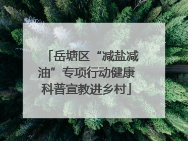 岳塘区“减盐减油”专项行动健康科普宣教进乡村