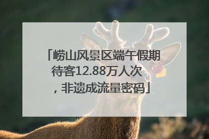 崂山风景区端午假期待客12.88万人次，非遗成流量密码