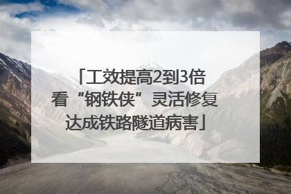工效提高2到3倍 看“钢铁侠”灵活修复达成铁路隧道病害