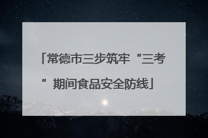 常德市三步筑牢“三考”期间食品安全防线