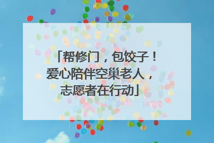 帮修门，包饺子！爱心陪伴空巢老人，志愿者在行动