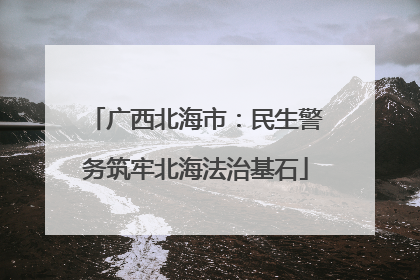 广西北海市：民生警务筑牢北海法治基石