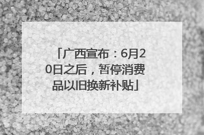 广西宣布：6月20日之后，暂停消费品以旧换新补贴