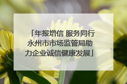 年报增信 服务同行 永州市市场监管局助力企业诚信健康发展