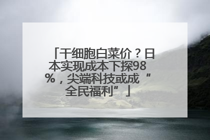 干细胞白菜价？日本实现成本下探98%，尖端科技或成“全民福利”