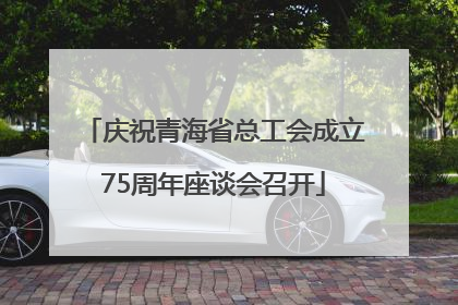 庆祝青海省总工会成立75周年座谈会召开