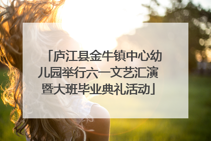庐江县金牛镇中心幼儿园举行六一文艺汇演暨大班毕业典礼活动